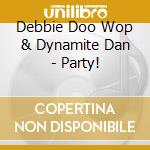 Debbie Doo Wop & Dynamite Dan - Party! cd musicale di Debbie Doo Wop & Dynamite Dan