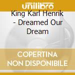 King Karl Henrik - Dreamed Our Dream cd
