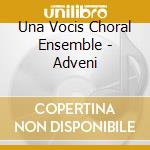 Una Vocis Choral Ensemble - Adveni cd musicale di Una Vocis Choral Ensemble