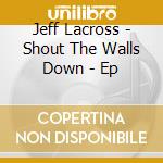 Jeff Lacross - Shout The Walls Down - Ep cd