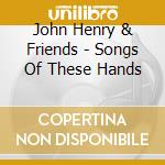 John Henry & Friends - Songs Of These Hands cd