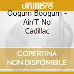 Oogum Boogum - Ain'T No Cadillac cd