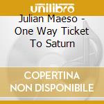 Julian Maeso - One Way Ticket To Saturn cd musicale di Julian Maeso