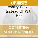 Ashley Getz - Instead Of With Her cd musicale di Ashley Getz