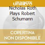 Nicholas Roth Plays Robert Schumann cd musicale di Roth Nicholas