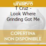T Cruz - Look Where Grinding Got Me cd