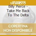 Billy Pierce - Take Me Back To The Delta cd musicale di Billy Pierce