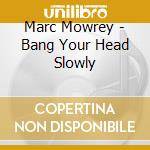 Marc Mowrey - Bang Your Head Slowly cd
