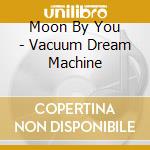 Moon By You - Vacuum Dream Machine cd