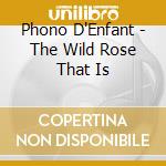 Phono D'Enfant - The Wild Rose That Is cd