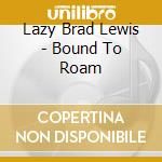 Lazy Brad Lewis - Bound To Roam cd musicale di Lazy Brad Lewis