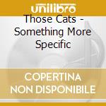 Those Cats - Something More Specific cd