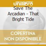 Save The Arcadian - That Bright Tide cd