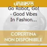 Go Robot, Go! - Good Vibes In Fashion Swimware cd