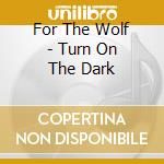 For The Wolf - Turn On The Dark cd