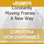 Constantly Moving Frames - A New Way cd