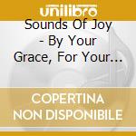 Sounds Of Joy - By Your Grace, For Your Glory cd musicale di Sounds Of Joy