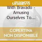 With Bravado - Amusing Ourselves To Death cd