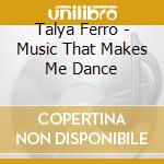 Talya Ferro - Music That Makes Me Dance cd musicale di Talya Ferro
