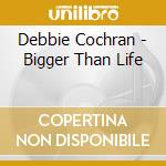 Debbie Cochran - Bigger Than Life cd musicale di Debbie Cochran