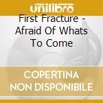 First Fracture - Afraid Of Whats To Come cd