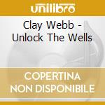 Clay Webb - Unlock The Wells cd musicale di Clay Webb