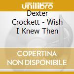 Dexter Crockett - Wish I Knew Then cd musicale di Dexter Crockett
