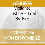 Vigilante Justice - Trial By Fire cd musicale di Vigilante Justice