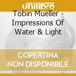 Tobin Mueller - Impressions Of Water & Light cd musicale di Tobin Mueller