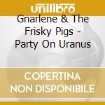 Gnarlene & The Frisky Pigs - Party On Uranus cd