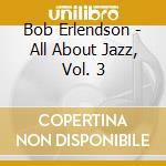 Bob Erlendson - All About Jazz, Vol. 3 cd musicale di Bob Erlendson