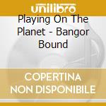 Playing On The Planet - Bangor Bound cd musicale di Playing On The Planet