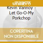 Kevin Vannoy - Let Go-O-My Porkchop cd