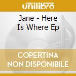 Jane - Here Is Where Ep cd musicale di Jane