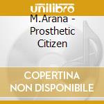 M.Arana - Prosthetic Citizen cd musicale di M.Arana
