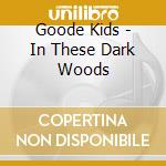 Goode Kids - In These Dark Woods cd