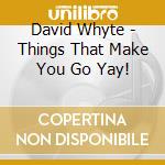 David Whyte - Things That Make You Go Yay! cd musicale di David Whyte