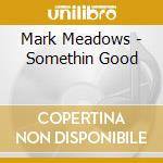 Mark Meadows - Somethin Good cd musicale di Mark Meadows