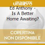 Ed Anthony - Is A Better Home Awaiting? cd