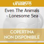 Even The Animals - Lonesome Sea cd musicale di Even The Animals