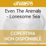 Even The Animals - Lonesome Sea cd