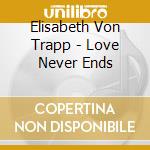 Elisabeth Von Trapp - Love Never Ends cd musicale di Elisabeth Von Trapp