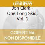 Jon Clark - One Long Skid, Vol. 2 cd musicale di Jon Clark
