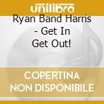 Ryan Band Harris - Get In Get Out! cd musicale di Ryan Band Harris