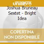 Joshua Bruneau Sextet - Bright Idea cd musicale di Joshua Bruneau Sextet