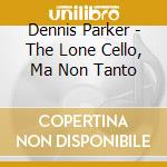 Dennis Parker - The Lone Cello, Ma Non Tanto cd