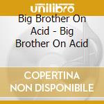 Big Brother On Acid - Big Brother On Acid cd musicale di Big Brother On Acid