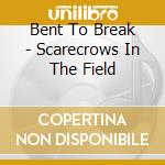 Bent To Break - Scarecrows In The Field cd musicale di Bent To Break