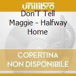 Don'T Tell Maggie - Halfway Home cd