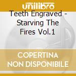 Teeth Engraved - Starving The Fires Vol.1 cd musicale di Teeth Engraved